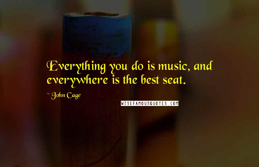 John Cage Quotes: Everything you do is music, and everywhere is the best seat.