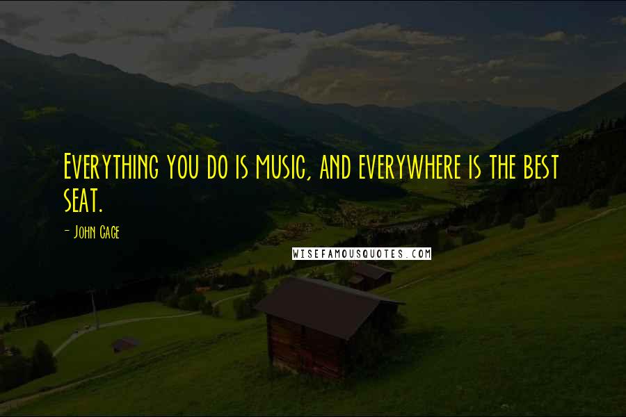 John Cage Quotes: Everything you do is music, and everywhere is the best seat.