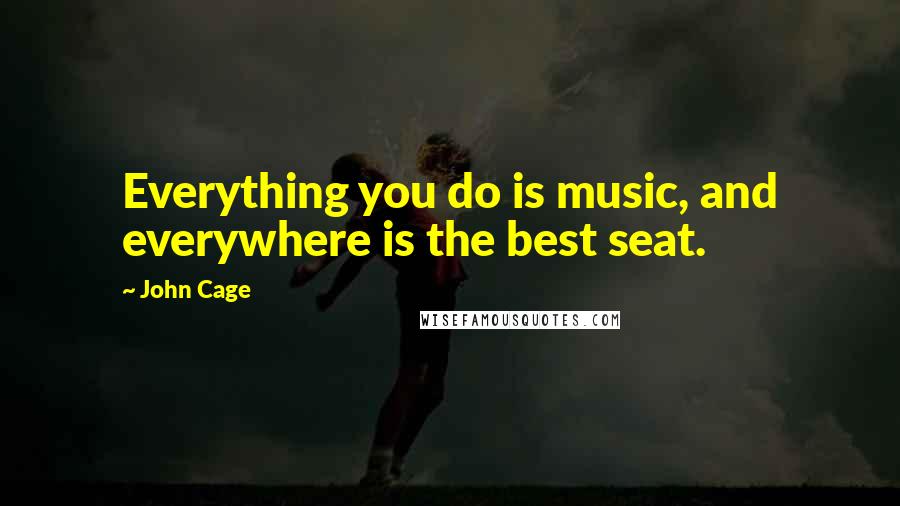 John Cage Quotes: Everything you do is music, and everywhere is the best seat.