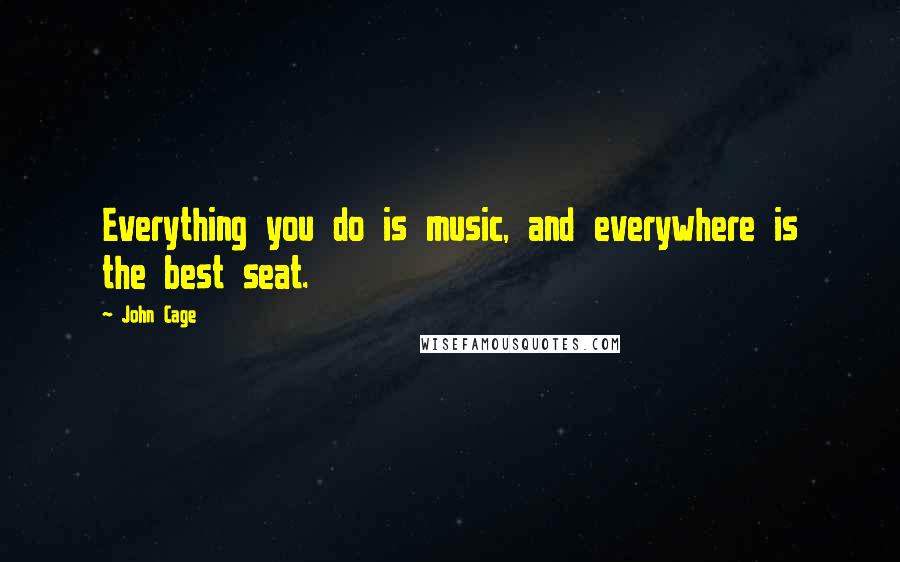 John Cage Quotes: Everything you do is music, and everywhere is the best seat.