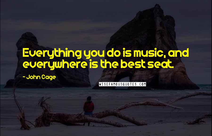 John Cage Quotes: Everything you do is music, and everywhere is the best seat.