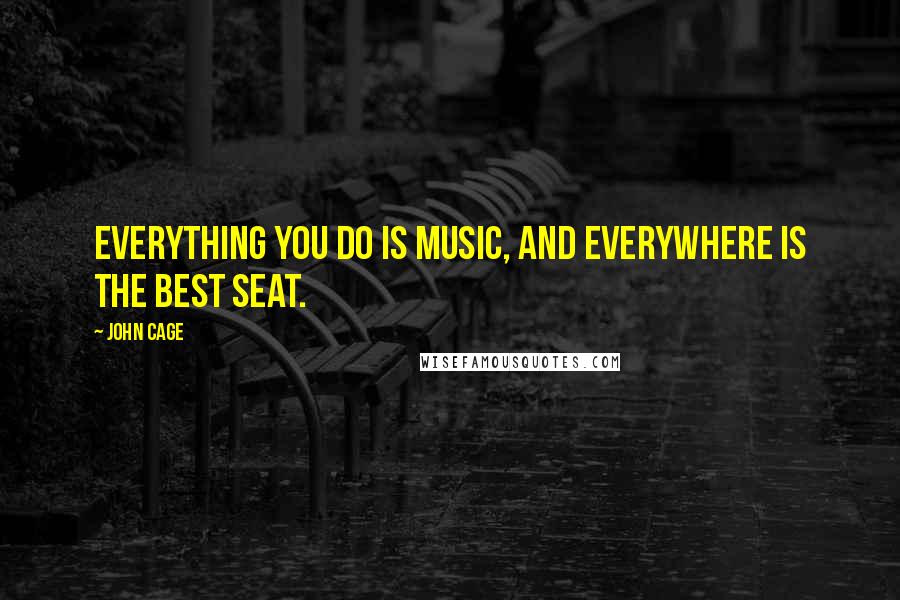 John Cage Quotes: Everything you do is music, and everywhere is the best seat.