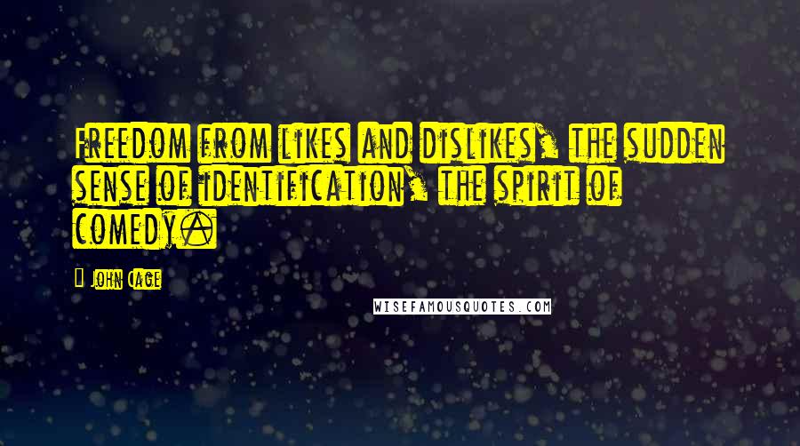 John Cage Quotes: Freedom from likes and dislikes, the sudden sense of identification, the spirit of comedy.