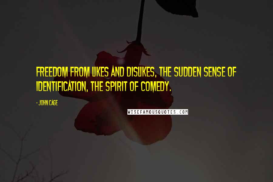 John Cage Quotes: Freedom from likes and dislikes, the sudden sense of identification, the spirit of comedy.