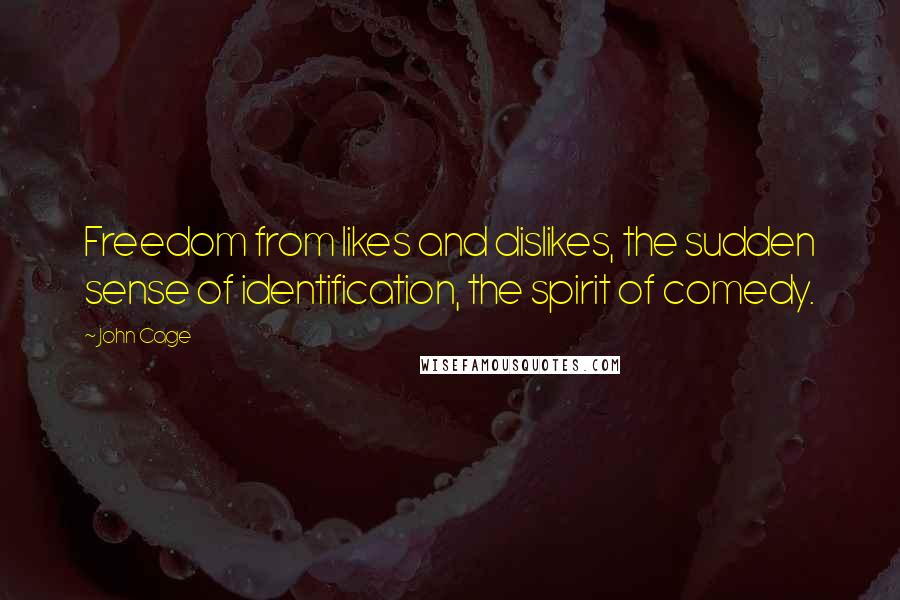 John Cage Quotes: Freedom from likes and dislikes, the sudden sense of identification, the spirit of comedy.