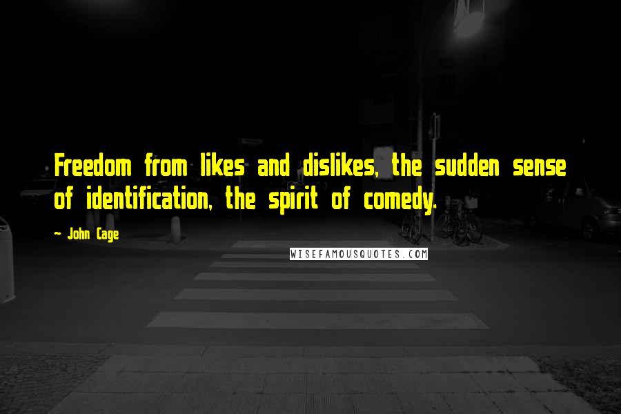 John Cage Quotes: Freedom from likes and dislikes, the sudden sense of identification, the spirit of comedy.