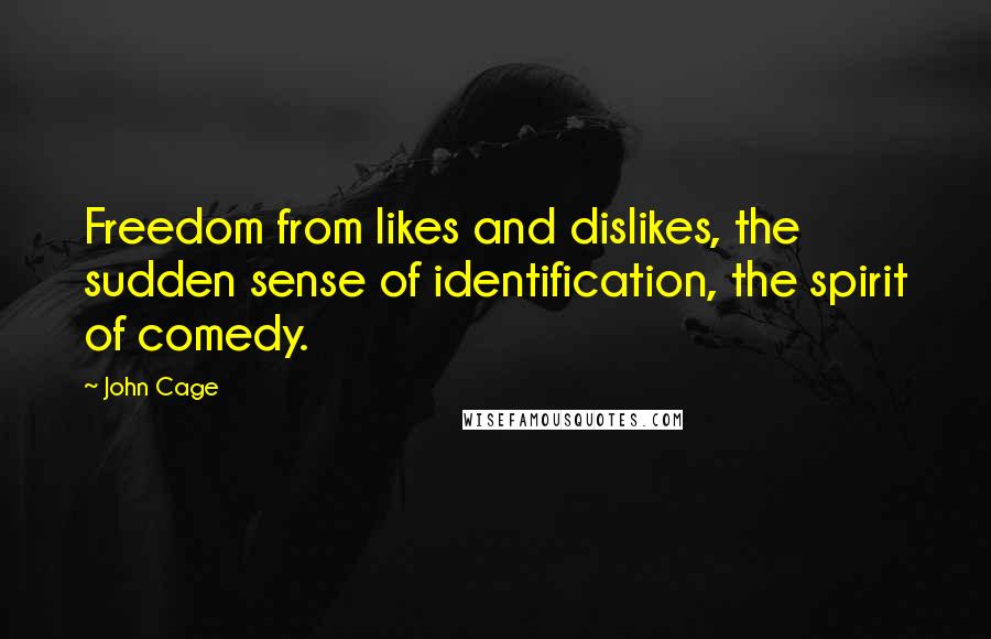 John Cage Quotes: Freedom from likes and dislikes, the sudden sense of identification, the spirit of comedy.