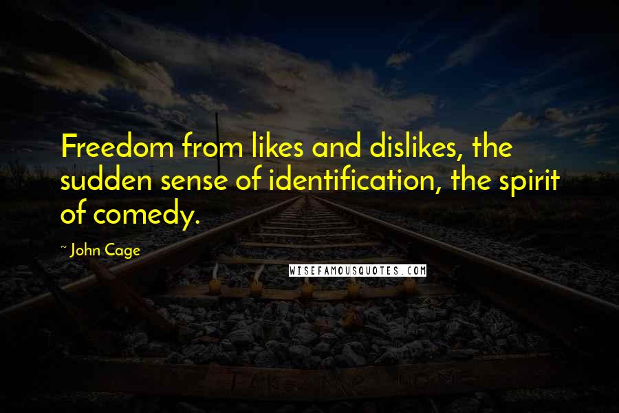 John Cage Quotes: Freedom from likes and dislikes, the sudden sense of identification, the spirit of comedy.