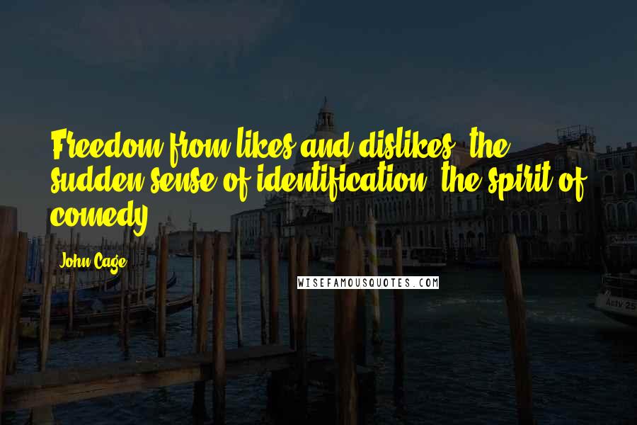 John Cage Quotes: Freedom from likes and dislikes, the sudden sense of identification, the spirit of comedy.