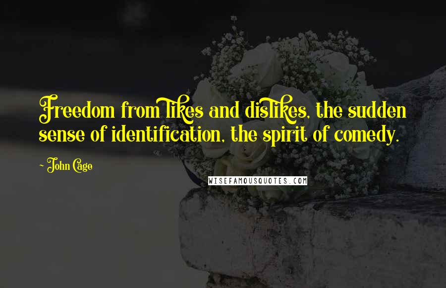 John Cage Quotes: Freedom from likes and dislikes, the sudden sense of identification, the spirit of comedy.