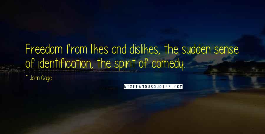 John Cage Quotes: Freedom from likes and dislikes, the sudden sense of identification, the spirit of comedy.