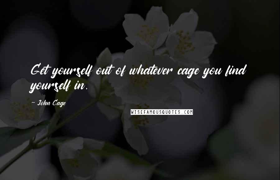 John Cage Quotes: Get yourself out of whatever cage you find yourself in.