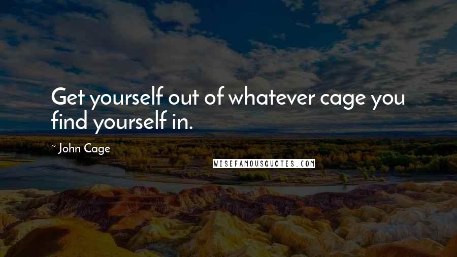 John Cage Quotes: Get yourself out of whatever cage you find yourself in.