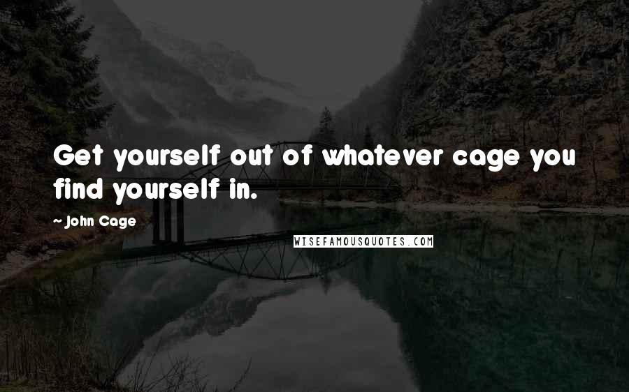 John Cage Quotes: Get yourself out of whatever cage you find yourself in.