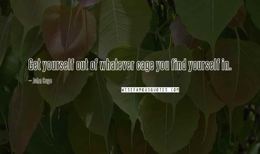 John Cage Quotes: Get yourself out of whatever cage you find yourself in.