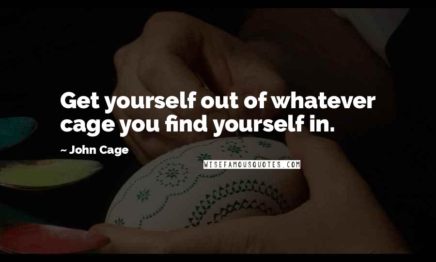 John Cage Quotes: Get yourself out of whatever cage you find yourself in.