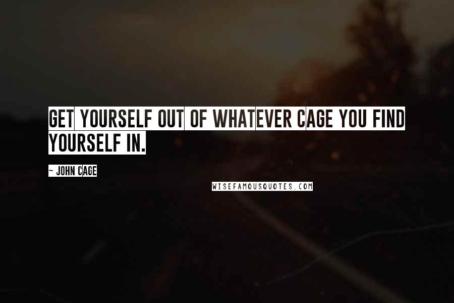 John Cage Quotes: Get yourself out of whatever cage you find yourself in.