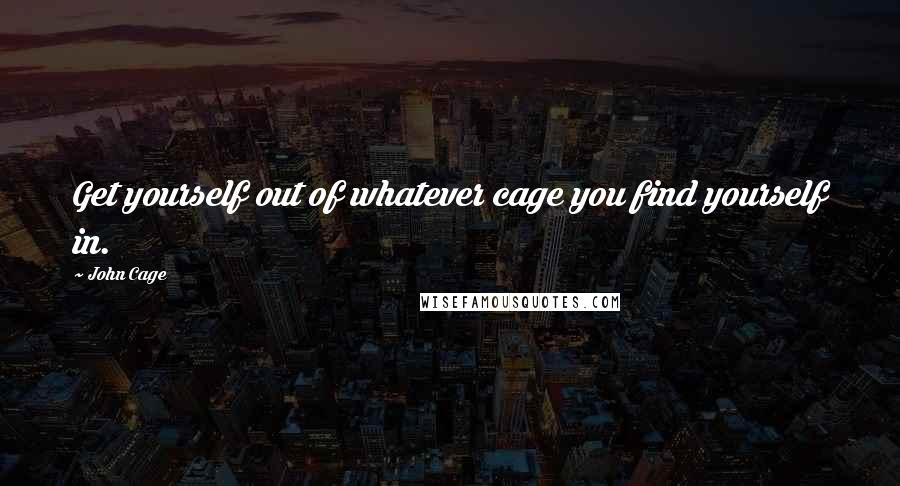 John Cage Quotes: Get yourself out of whatever cage you find yourself in.