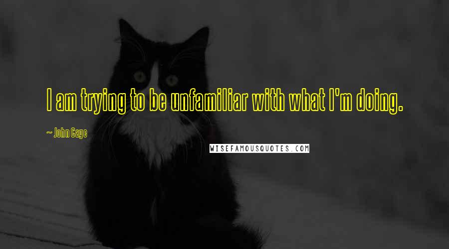 John Cage Quotes: I am trying to be unfamiliar with what I'm doing.