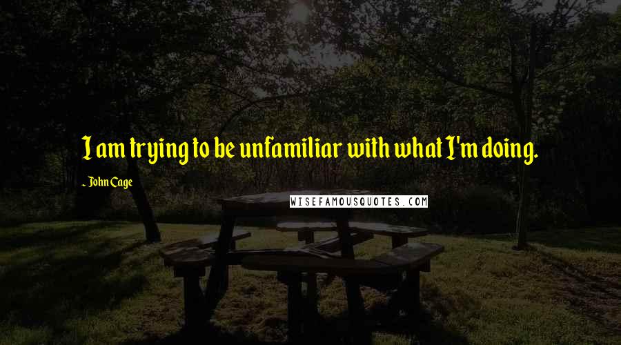 John Cage Quotes: I am trying to be unfamiliar with what I'm doing.