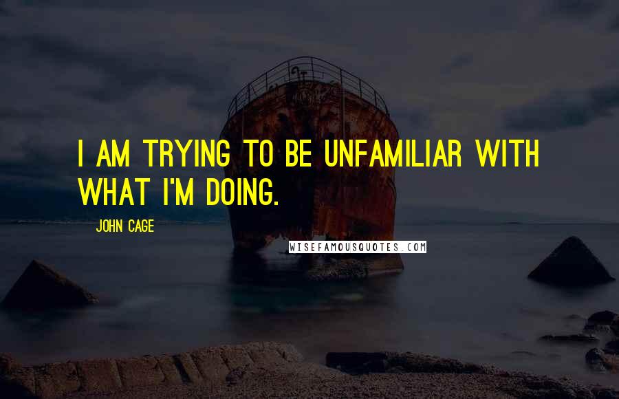 John Cage Quotes: I am trying to be unfamiliar with what I'm doing.