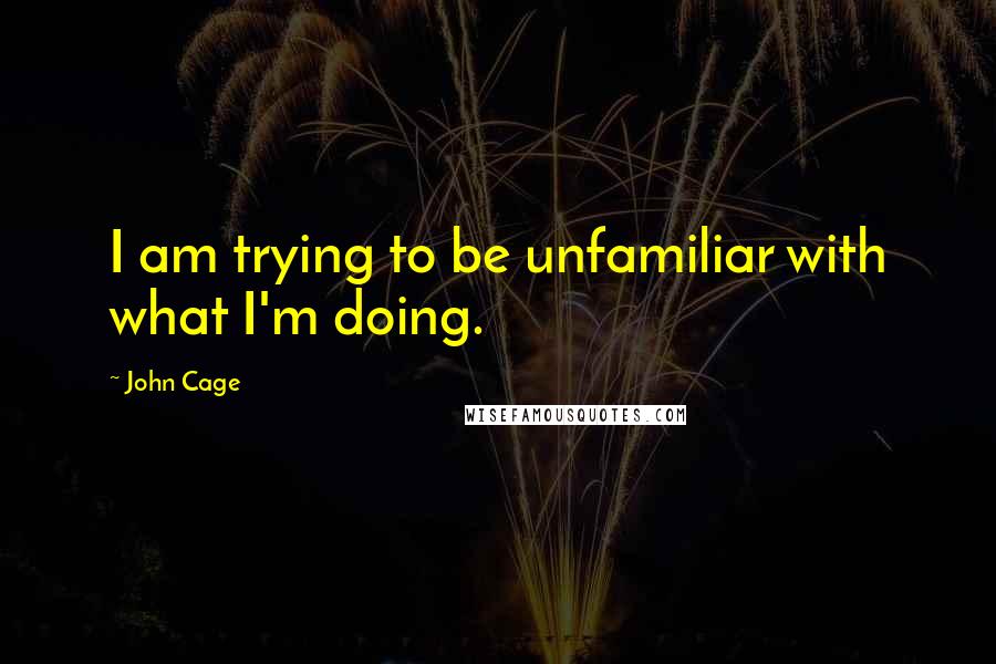 John Cage Quotes: I am trying to be unfamiliar with what I'm doing.