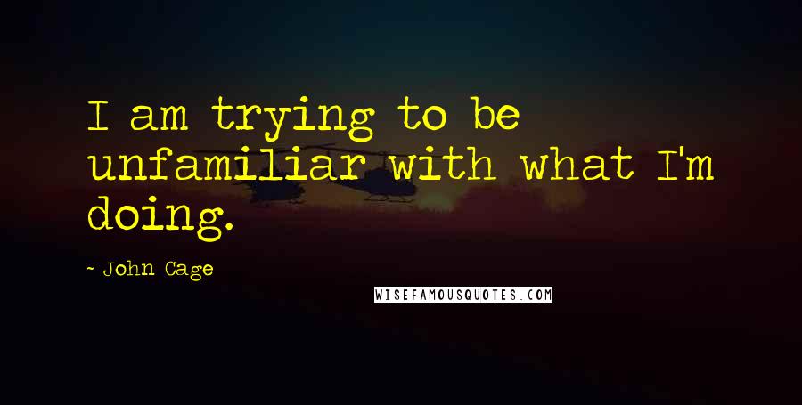 John Cage Quotes: I am trying to be unfamiliar with what I'm doing.