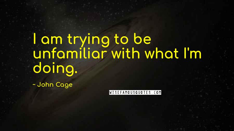 John Cage Quotes: I am trying to be unfamiliar with what I'm doing.