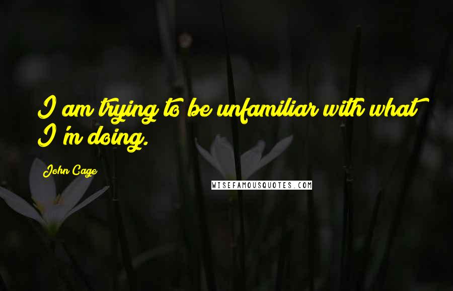 John Cage Quotes: I am trying to be unfamiliar with what I'm doing.