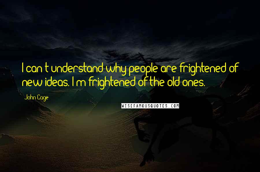 John Cage Quotes: I can't understand why people are frightened of new ideas. I'm frightened of the old ones.