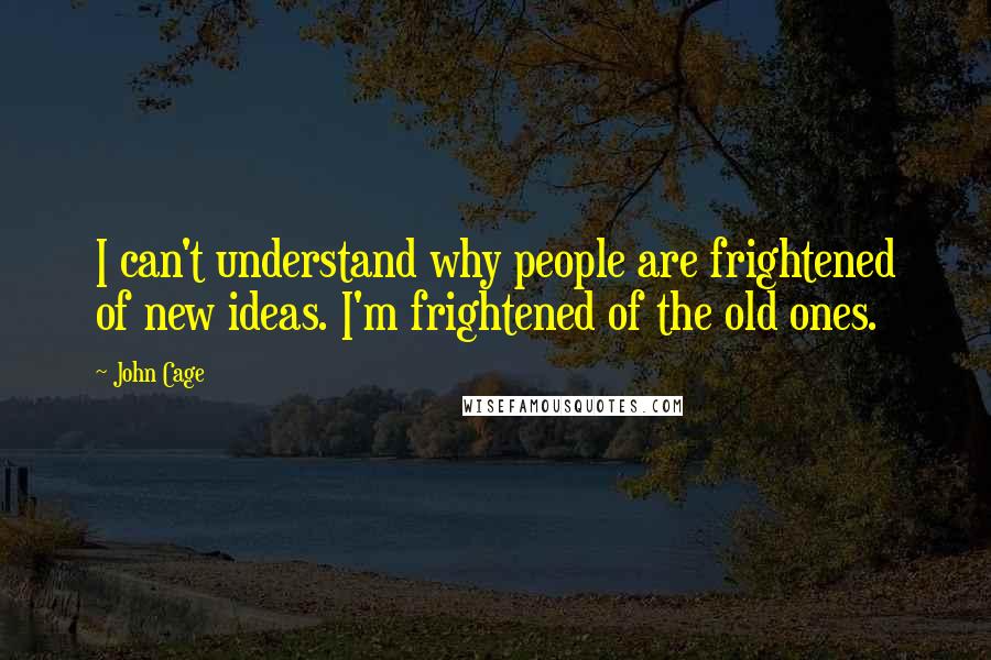 John Cage Quotes: I can't understand why people are frightened of new ideas. I'm frightened of the old ones.