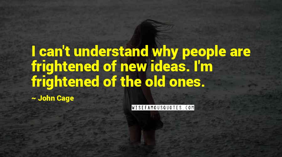 John Cage Quotes: I can't understand why people are frightened of new ideas. I'm frightened of the old ones.