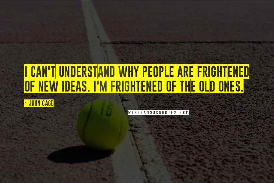 John Cage Quotes: I can't understand why people are frightened of new ideas. I'm frightened of the old ones.