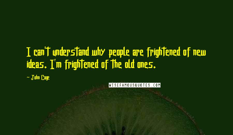 John Cage Quotes: I can't understand why people are frightened of new ideas. I'm frightened of the old ones.