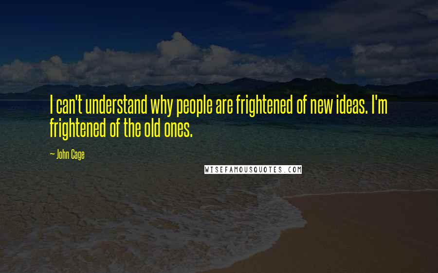 John Cage Quotes: I can't understand why people are frightened of new ideas. I'm frightened of the old ones.