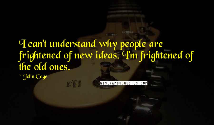 John Cage Quotes: I can't understand why people are frightened of new ideas. I'm frightened of the old ones.