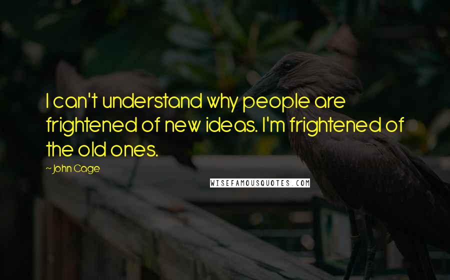 John Cage Quotes: I can't understand why people are frightened of new ideas. I'm frightened of the old ones.