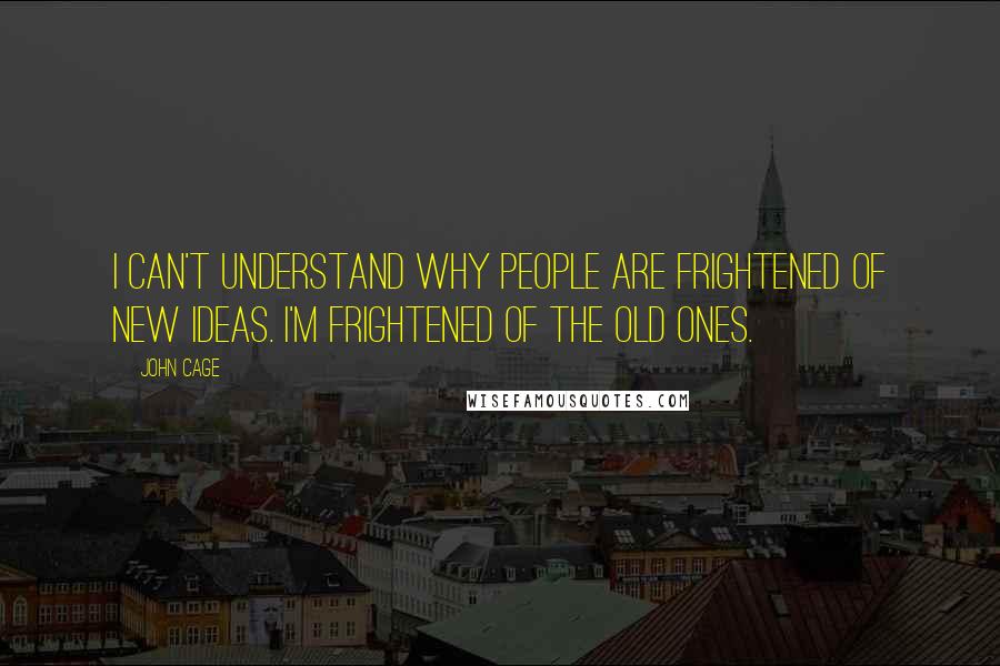 John Cage Quotes: I can't understand why people are frightened of new ideas. I'm frightened of the old ones.