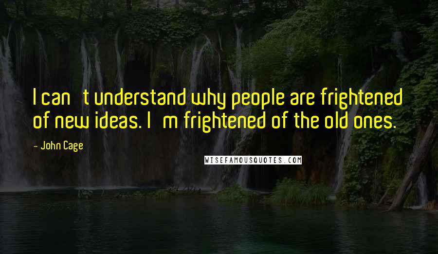 John Cage Quotes: I can't understand why people are frightened of new ideas. I'm frightened of the old ones.