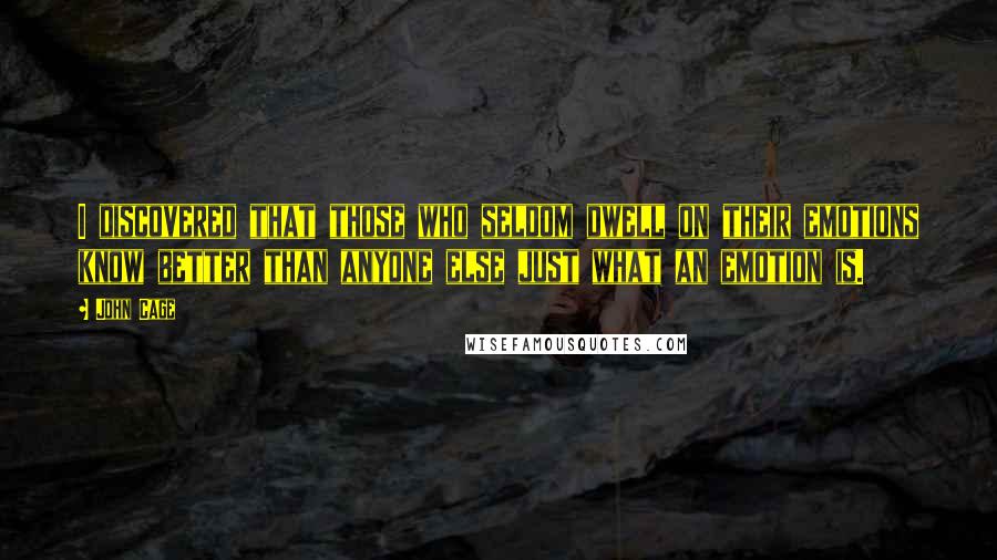 John Cage Quotes: I discovered that those who seldom dwell on their emotions know better than anyone else just what an emotion is.