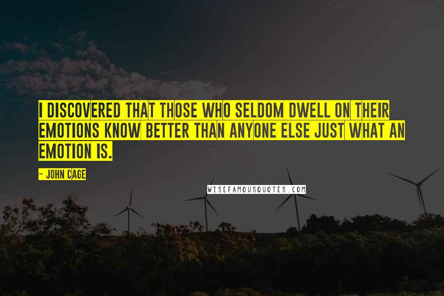 John Cage Quotes: I discovered that those who seldom dwell on their emotions know better than anyone else just what an emotion is.