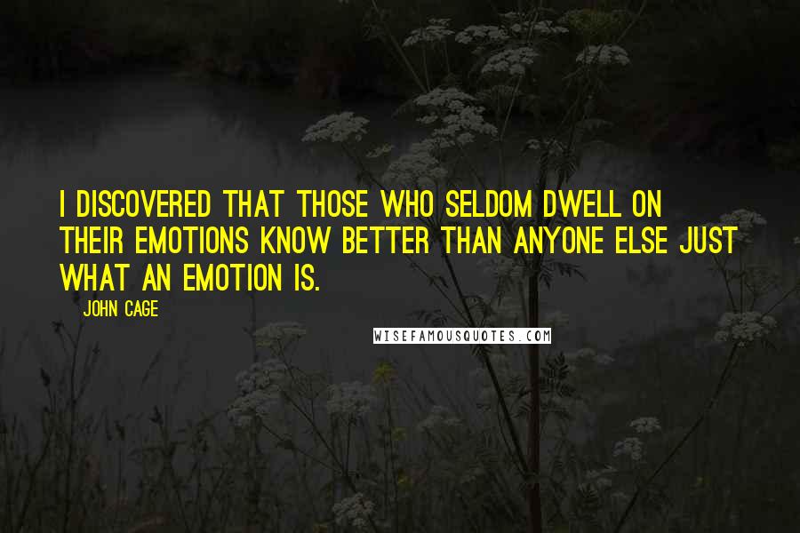 John Cage Quotes: I discovered that those who seldom dwell on their emotions know better than anyone else just what an emotion is.