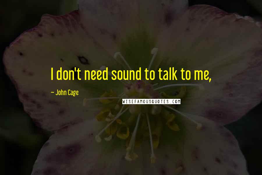 John Cage Quotes: I don't need sound to talk to me,