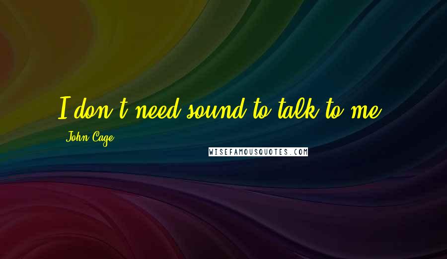 John Cage Quotes: I don't need sound to talk to me,