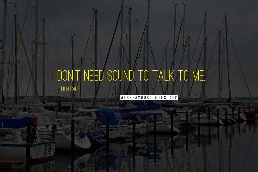 John Cage Quotes: I don't need sound to talk to me,