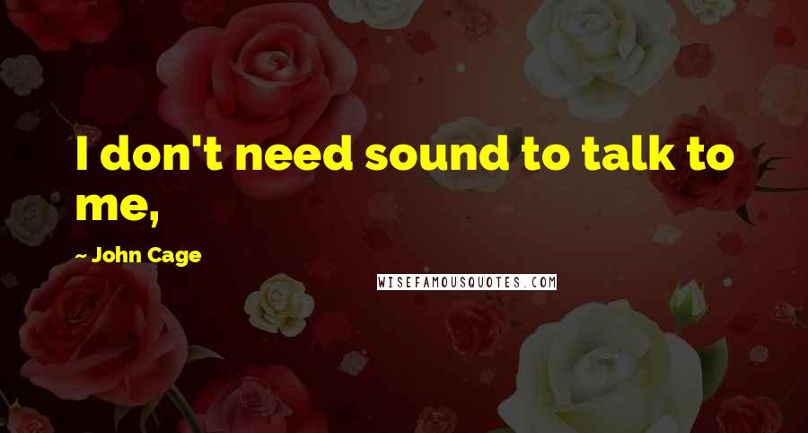 John Cage Quotes: I don't need sound to talk to me,