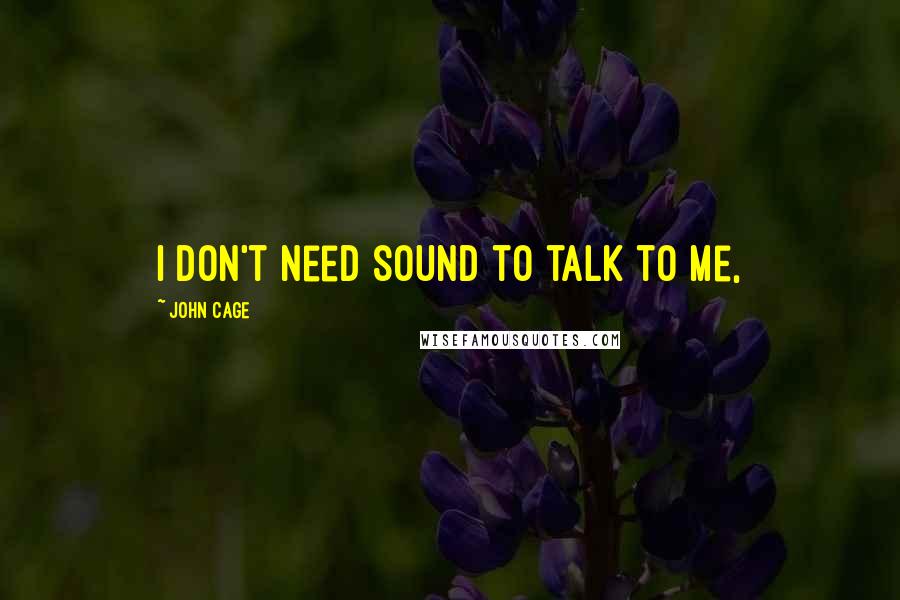 John Cage Quotes: I don't need sound to talk to me,