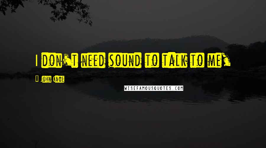 John Cage Quotes: I don't need sound to talk to me,