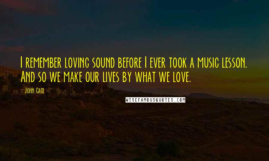 John Cage Quotes: I remember loving sound before I ever took a music lesson. And so we make our lives by what we love.