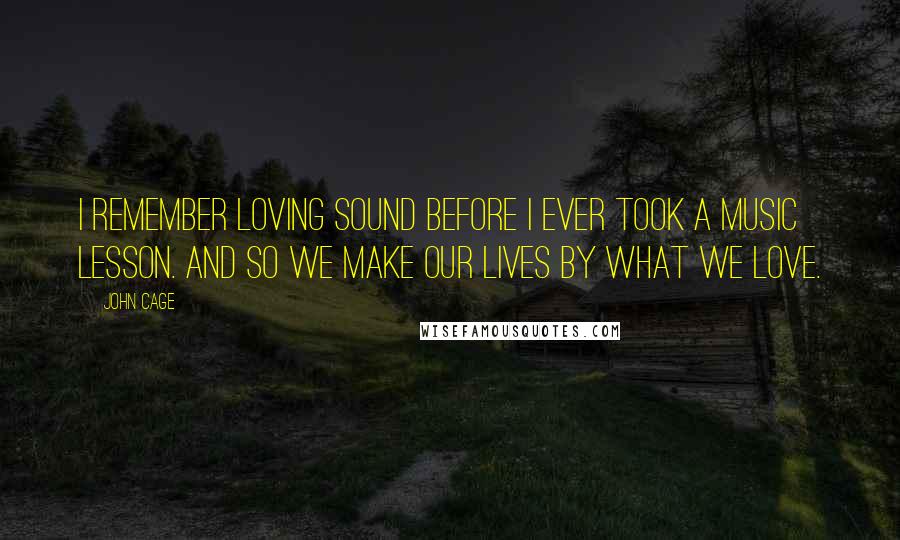 John Cage Quotes: I remember loving sound before I ever took a music lesson. And so we make our lives by what we love.